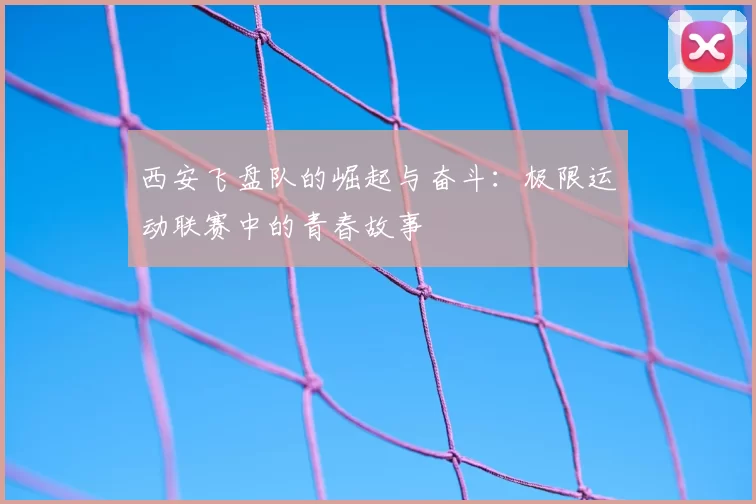 西安飞盘队的崛起与奋斗：极限运动联赛中的青春故事