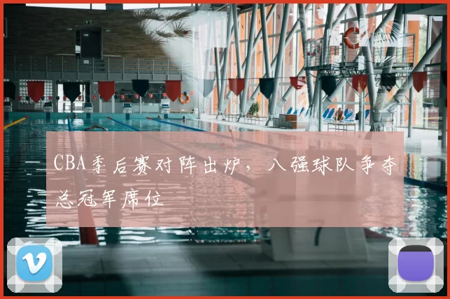 CBA季后赛对阵出炉,八强球队争夺总冠军席位