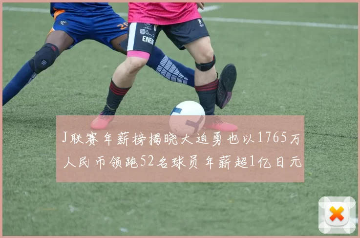 J联赛年薪榜揭晓大迫勇也以1765万人民币领跑52名球员年薪超1亿日元