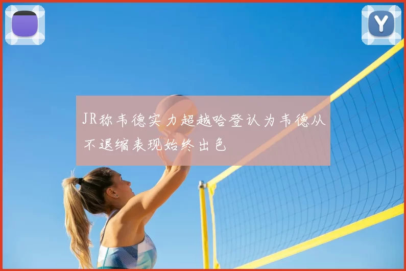 JR称韦德实力超越哈登认为韦德从不退缩表现始终出色