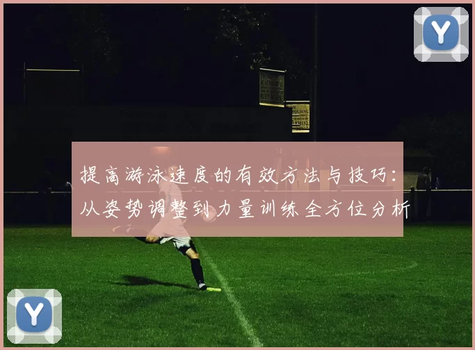 提高游泳速度的有效方法与技巧：从姿势调整到力量训练全方位分析