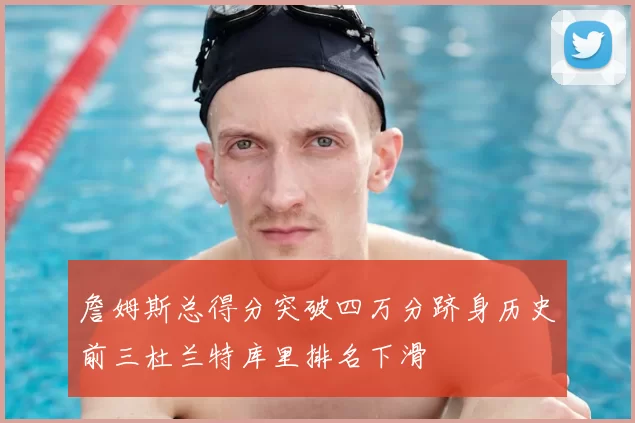 詹姆斯总得分突破四万分跻身历史前三杜兰特库里排名下滑