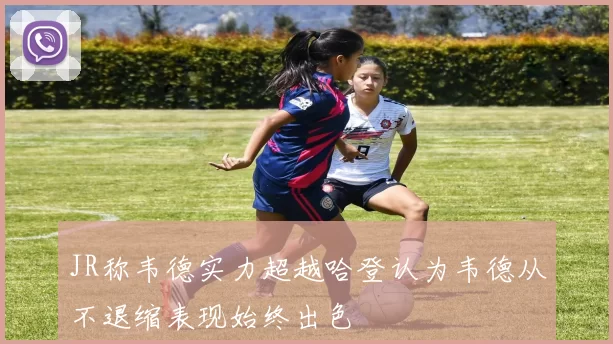 JR称韦德实力超越哈登认为韦德从不退缩表现始终出色