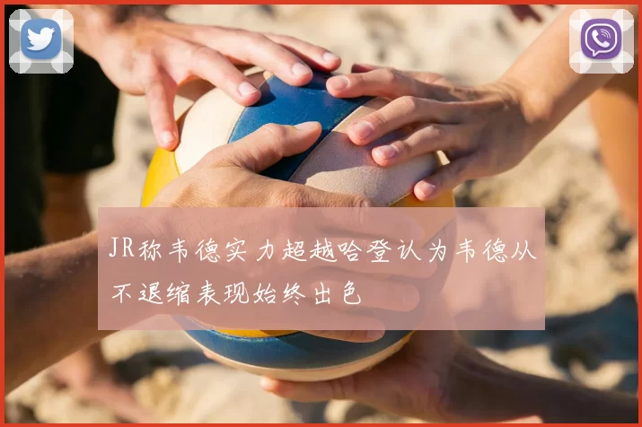 JR称韦德实力超越哈登认为韦德从不退缩表现始终出色