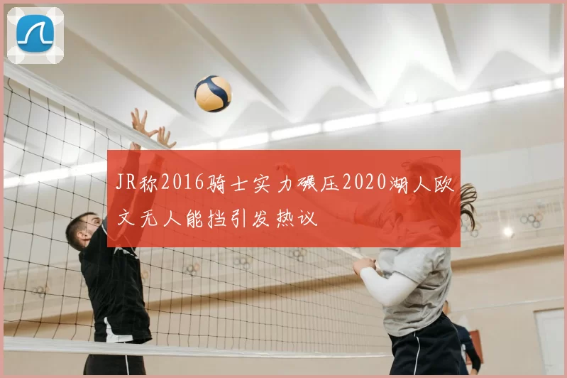 JR称2016骑士实力碾压2020湖人欧文无人能挡引发热议