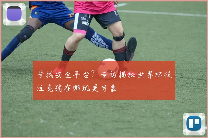 寻找安全平台？专访揭秘世界杯投注竞猜在哪玩更可靠