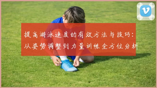 提高游泳速度的有效方法与技巧：从姿势调整到力量训练全方位分析