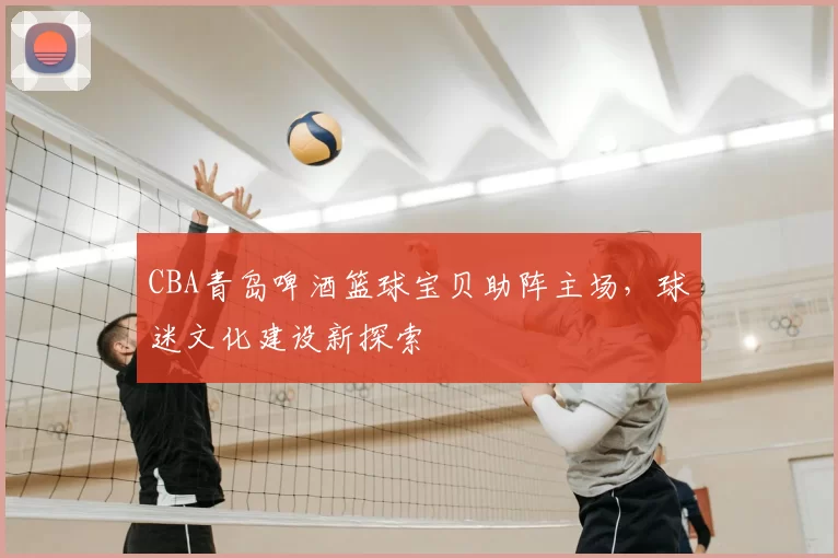 CBA青岛啤酒篮球宝贝助阵主场，球迷文化建设新探索