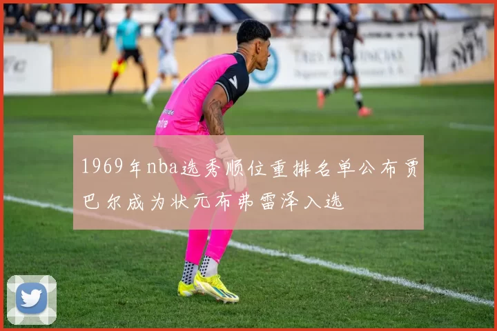 1969年nba选秀顺位重排名单公布贾巴尔成为状元布弗雷泽入选