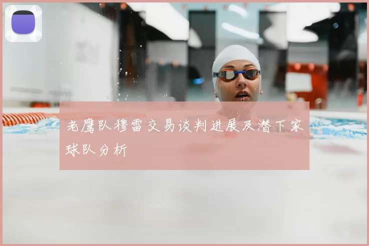 老鹰队穆雷交易谈判进展及潜下家球队分析