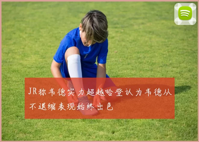 JR称韦德实力超越哈登认为韦德从不退缩表现始终出色