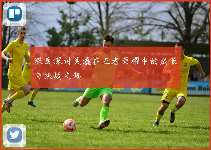 深度探讨吴磊在王者荣耀中的成长与挑战之路
