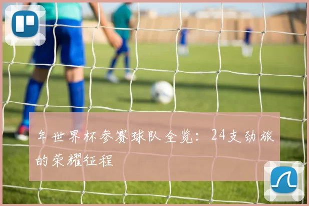 年世界杯参赛球队全览:24支劲旅的荣耀征程