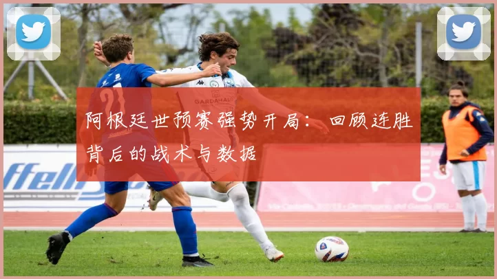 阿根廷世预赛强势开局:回顾连胜背后的战术与数据
