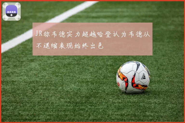JR称韦德实力超越哈登认为韦德从不退缩表现始终出色