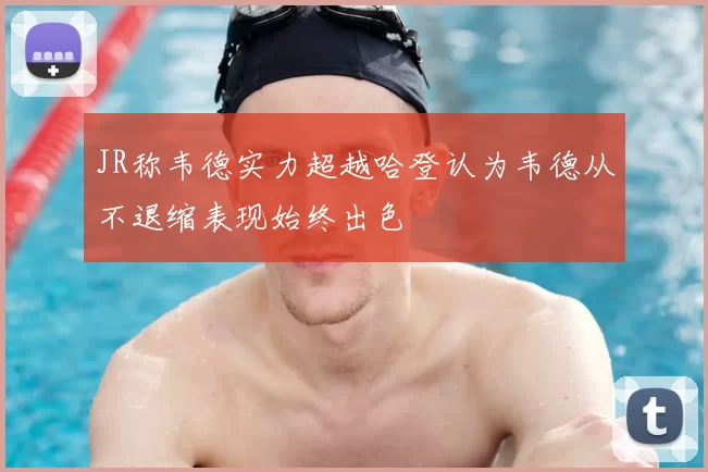 JR称韦德实力超越哈登认为韦德从不退缩表现始终出色