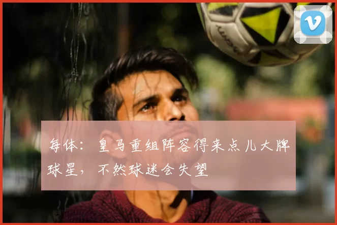 每体:皇马重组阵容得来点儿大牌球星,不然球迷会失望