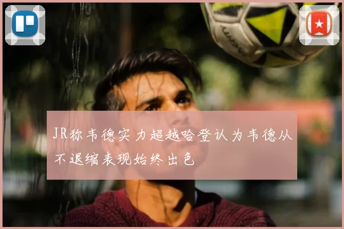 JR称韦德实力超越哈登认为韦德从不退缩表现始终出色