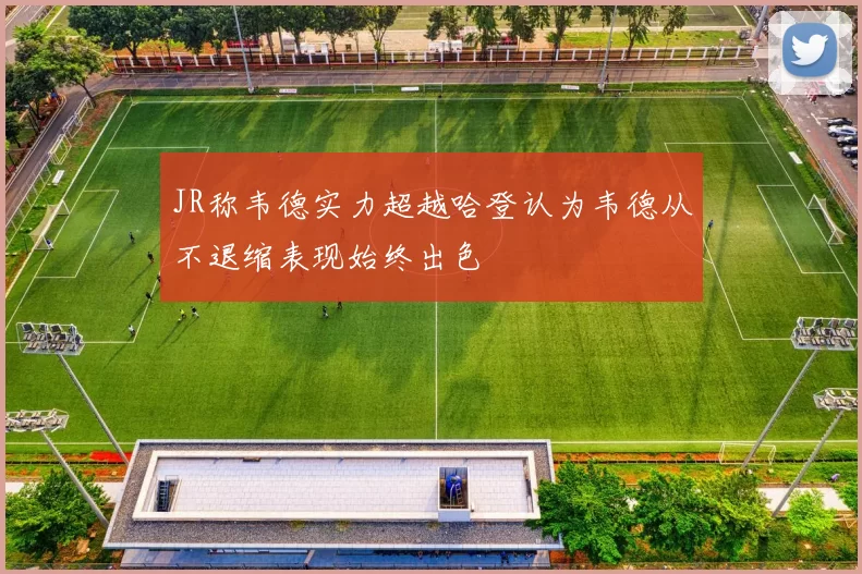 JR称韦德实力超越哈登认为韦德从不退缩表现始终出色