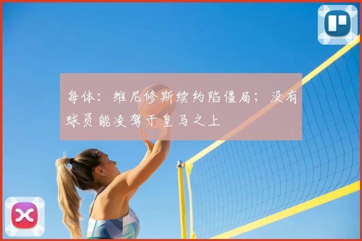 每体:维尼修斯续约陷僵局;没有球员能凌驾于皇马之上