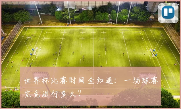 世界杯比赛时间全知道:一场球赛究竟进行多久?