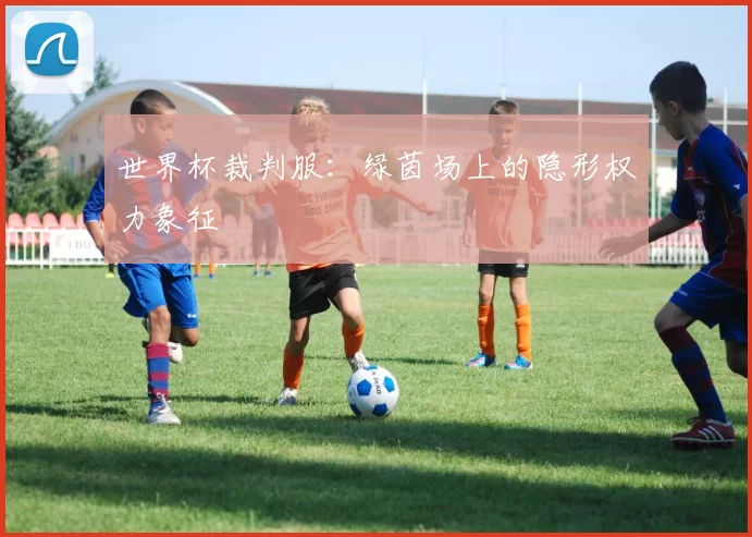 世界杯裁判服:绿茵场上的隐形权力象征