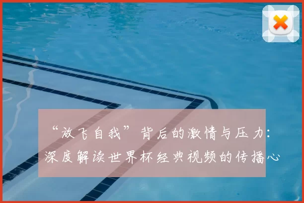 “放飞自我”背后的激情与压力：深度解读世界杯经典视频的传播心理学
