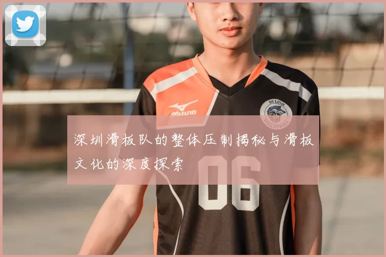 深圳滑板队的整体压制揭秘与滑板文化的深度探索