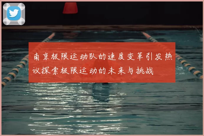南京极限运动队的速度变革引发热议探索极限运动的未来与挑战