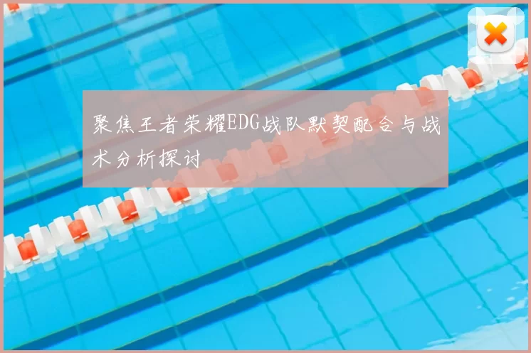 聚焦王者荣耀EDG战队默契配合与战术分析探讨