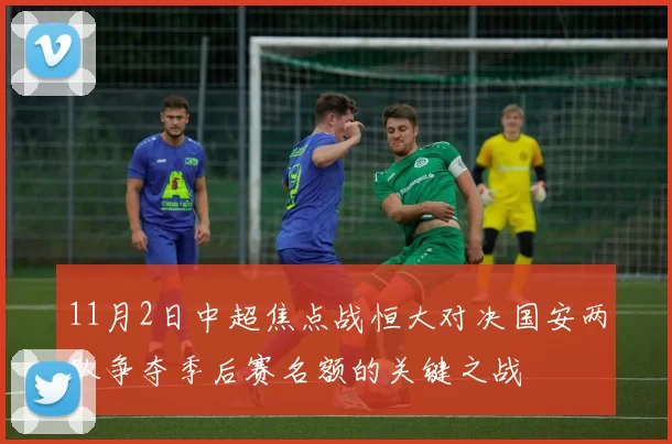 11月2日中超焦点战恒大对决国安两队争夺季后赛名额的关键之战