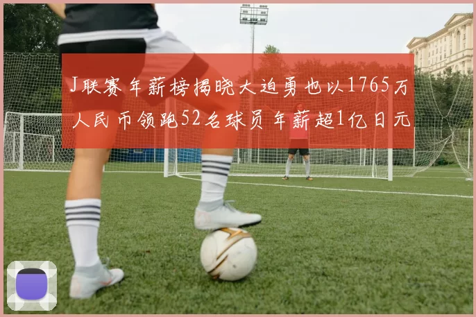 J联赛年薪榜揭晓大迫勇也以1765万人民币领跑52名球员年薪超1亿日元