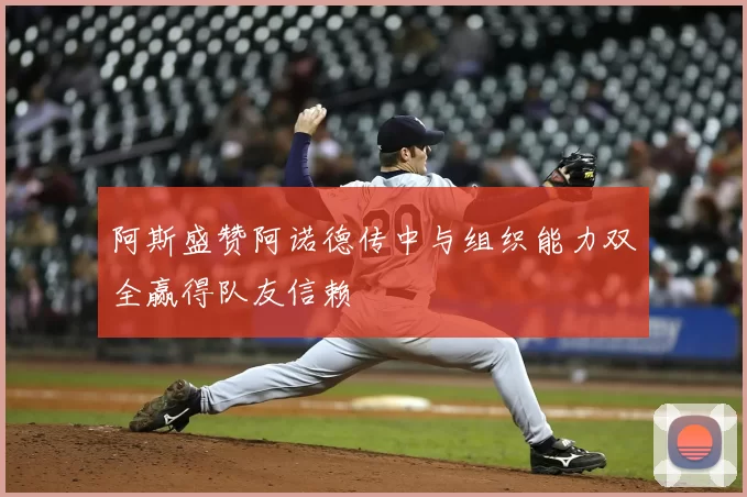 阿斯盛赞阿诺德传中与组织能力双全赢得队友信赖