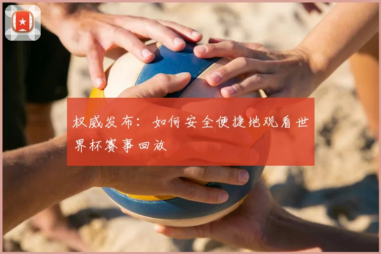 权威发布:如何安全便捷地观看世界杯赛事回放