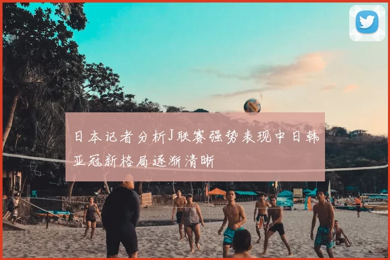 日本记者分析J联赛强势表现中日韩亚冠新格局逐渐清晰