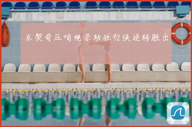 东契奇压哨绝杀助独行侠逆转胜出
