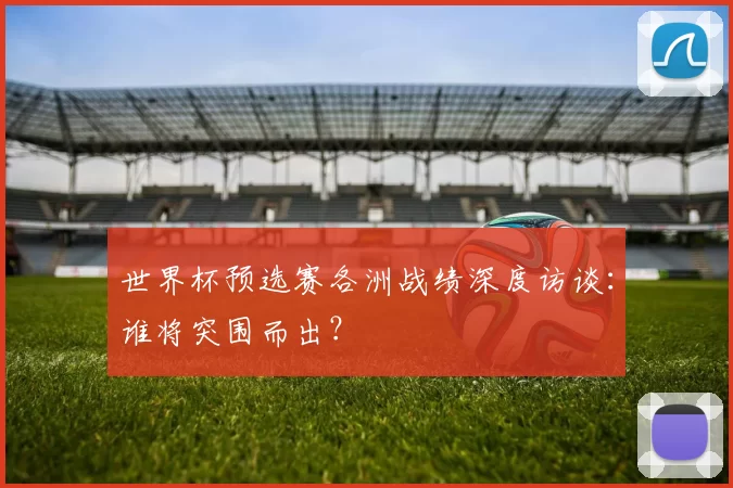 世界杯预选赛各洲战绩深度访谈:谁将突围而出?