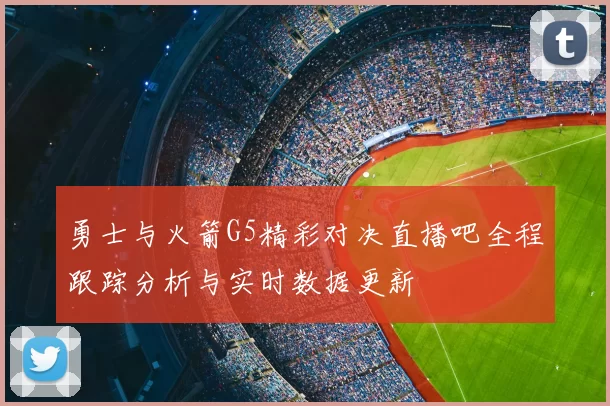 勇士与火箭G5精彩对决直播吧全程跟踪分析与实时数据更新