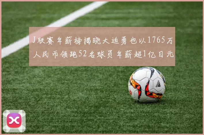 J联赛年薪榜揭晓大迫勇也以1765万人民币领跑52名球员年薪超1亿日元
