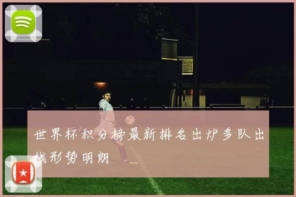 世界杯积分榜最新排名出炉多队出线形势明朗