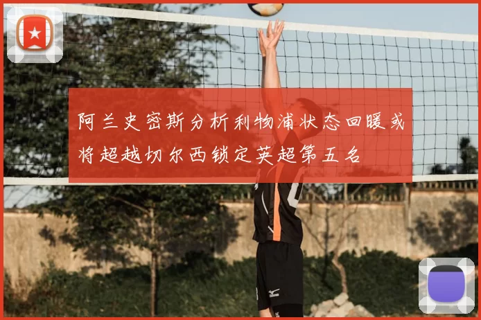 阿兰史密斯分析利物浦状态回暖或将超越切尔西锁定英超第五名