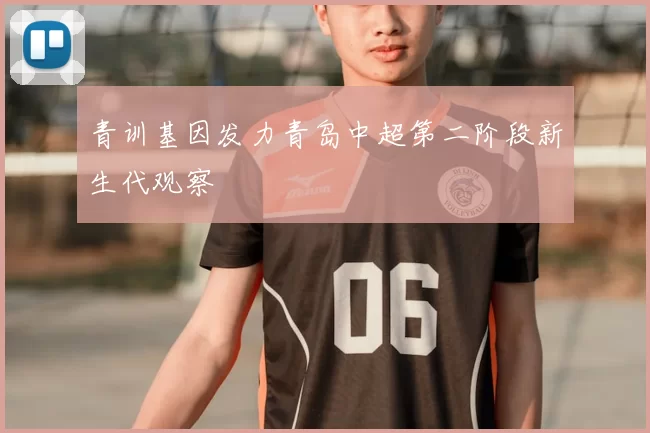 青训基因发力青岛中超第二阶段新生代观察