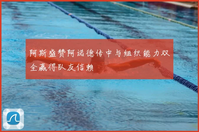 阿斯盛赞阿诺德传中与组织能力双全赢得队友信赖