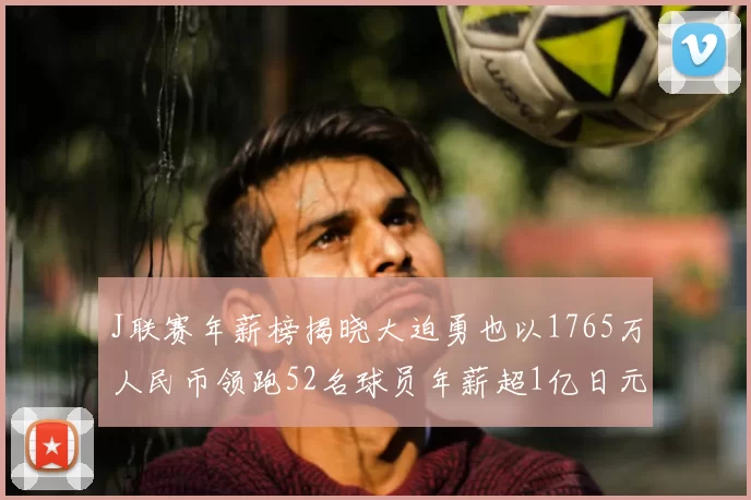 J联赛年薪榜揭晓大迫勇也以1765万人民币领跑52名球员年薪超1亿日元