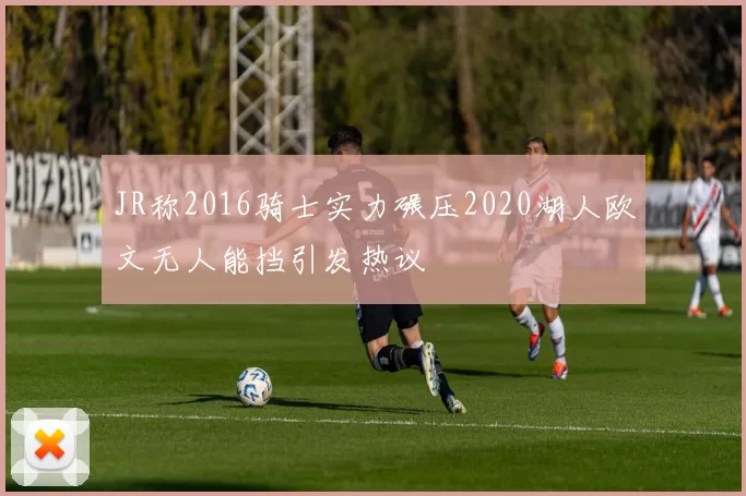 JR称2016骑士实力碾压2020湖人欧文无人能挡引发热议