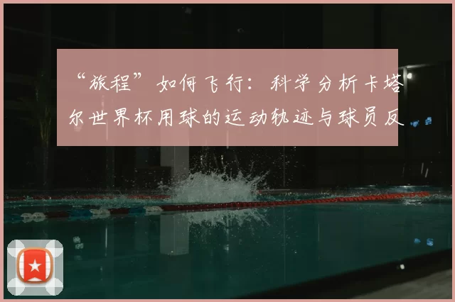 “旅程”如何飞行:科学分析卡塔尔世界杯用球的运动轨迹与球员反馈