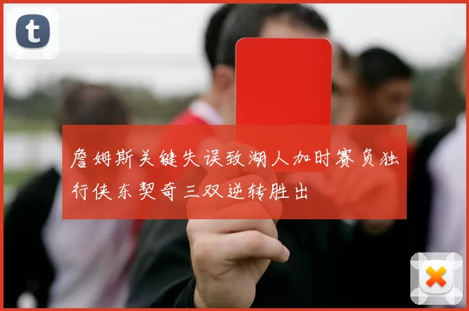 詹姆斯关键失误致湖人加时赛负独行侠东契奇三双逆转胜出