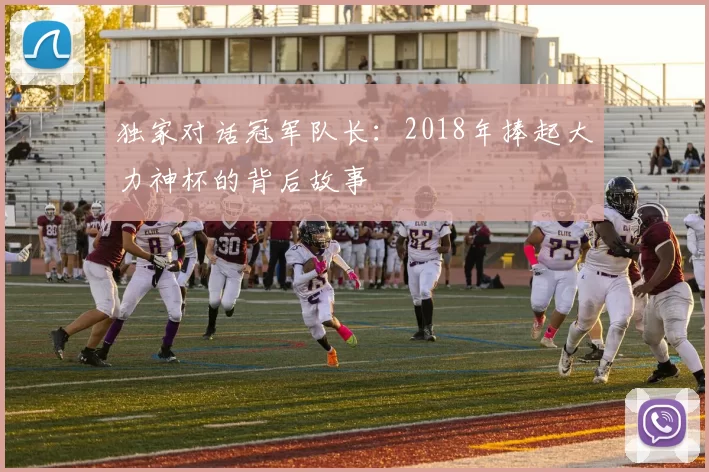 独家对话冠军队长:2018年捧起大力神杯的背后故事