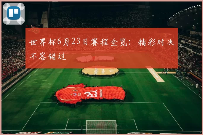 世界杯6月23日赛程全览：精彩对决不容错过