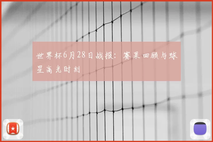 世界杯6月28日战报:赛果回顾与球星高光时刻
